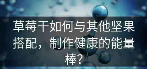 草莓干如何与其他坚果搭配，制作健康的能量棒？